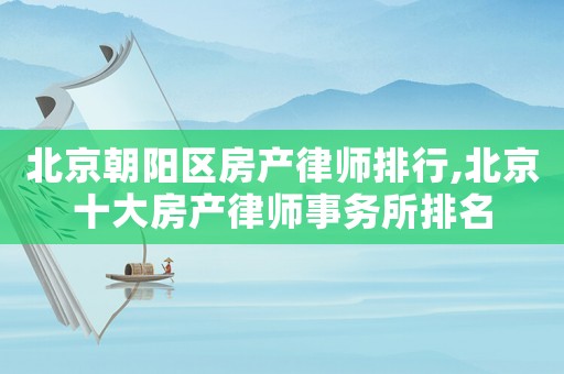 北京朝陽區(qū)房產(chǎn)律師排行,北京十大房產(chǎn)律師事務(wù)所排名