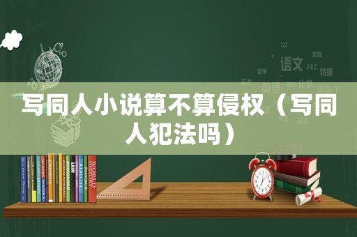 寫(xiě)同人小說(shuō)算不算侵權(quán)（寫(xiě)同人犯法嗎）