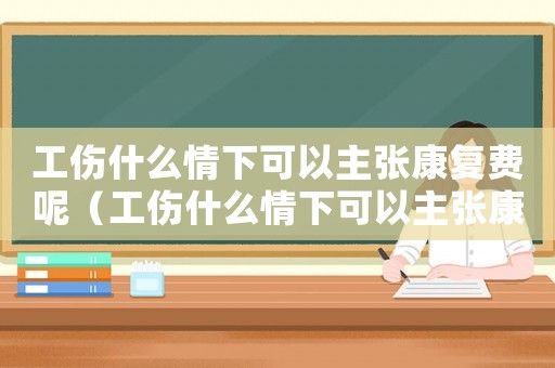 工傷什么情下可以主張康復費呢（工傷什么情下可以主張康復費）