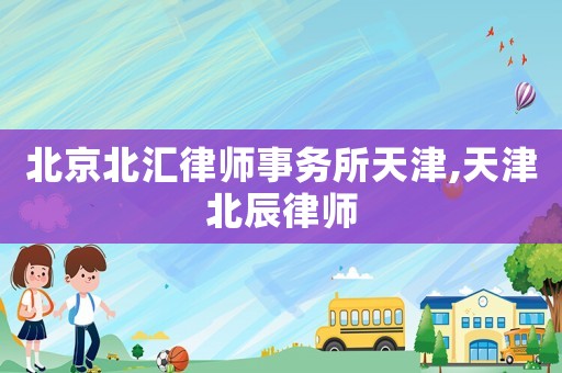 北京北匯律師事務所天津,天津北辰律師