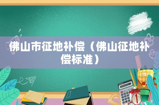 佛山市征地補(bǔ)償（佛山征地補(bǔ)償標(biāo)準(zhǔn)）
