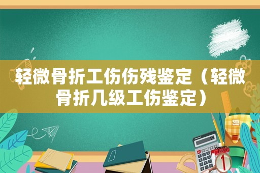 輕微骨折工傷傷殘鑒定（輕微骨折幾級工傷鑒定）