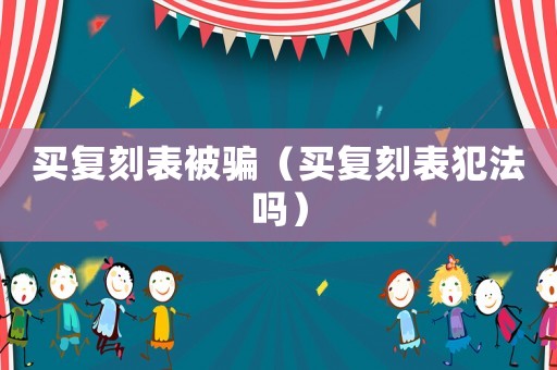 買復刻表被騙（買復刻表犯法嗎）