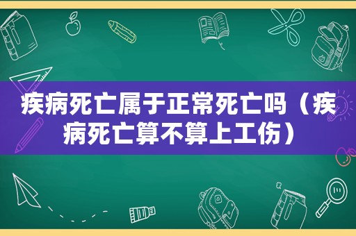 疾病死亡屬于正常死亡嗎（疾病死亡算不算上工傷）