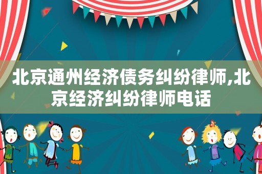 北京通州經濟債務糾紛律師,北京經濟糾紛律師電話