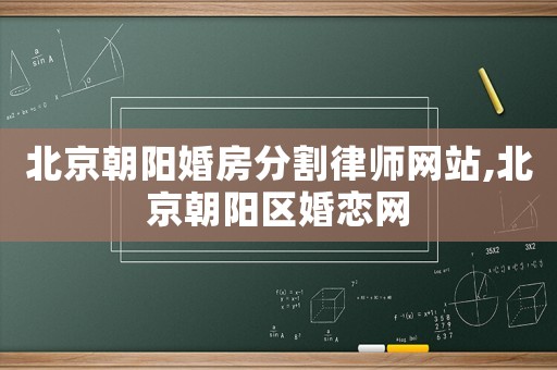 北京朝陽婚房分割律師網站,北京朝陽區婚戀網