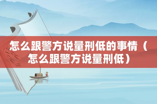 怎么跟警方說量刑低的事情（怎么跟警方說量刑低）