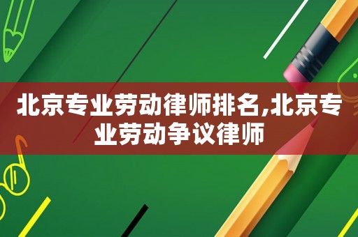 北京專業勞動律師排名,北京專業勞動爭議律師