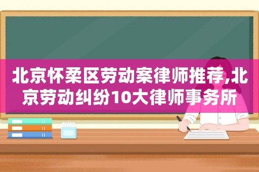 北京懷柔區勞動案律師推薦,北京勞動糾紛10大律師事務所