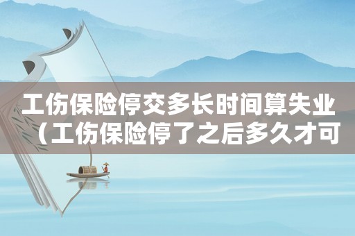 工傷保險停交多長時間算失業（工傷保險停了之后多久才可以續交）