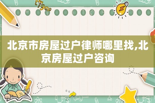 北京市房屋過戶律師哪里找,北京房屋過戶咨詢