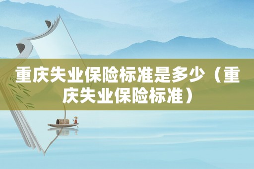 重慶失業(yè)保險(xiǎn)標(biāo)準(zhǔn)是多少（重慶失業(yè)保險(xiǎn)標(biāo)準(zhǔn)）