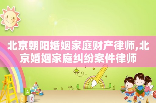 北京朝陽婚姻家庭財(cái)產(chǎn)律師,北京婚姻家庭糾紛案件律師