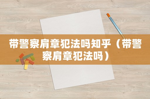 帶警察肩章犯法嗎知乎（帶警察肩章犯法嗎）