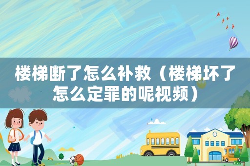 樓梯斷了怎么補救（樓梯壞了怎么定罪的呢視頻）