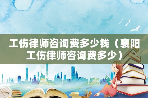 工傷律師咨詢費多少錢（襄陽工傷律師咨詢費多少）