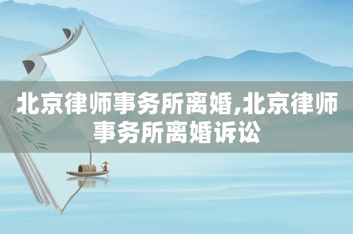 北京律師事務所離婚,北京律師事務所離婚訴訟