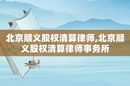 北京順義股權清算律師,北京順義股權清算律師事務所