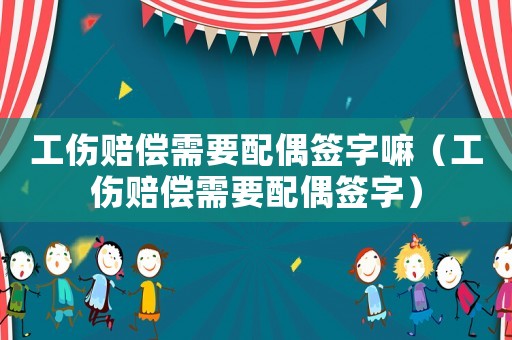 工傷賠償需要配偶簽字嘛（工傷賠償需要配偶簽字）