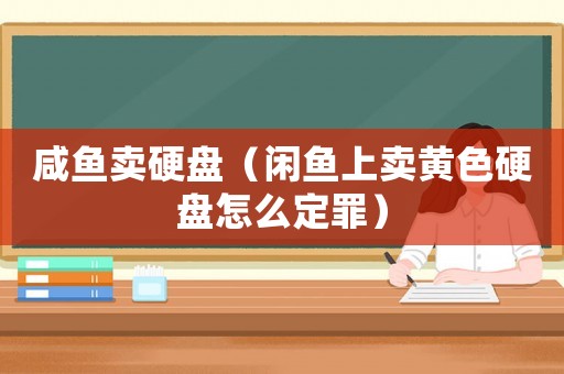 咸魚賣硬盤（閑魚上賣黃色硬盤怎么定罪）