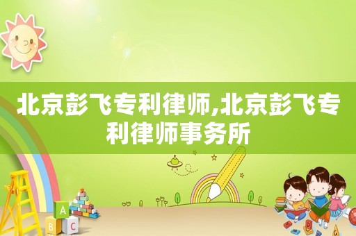 北京彭飛專利律師,北京彭飛專利律師事務所