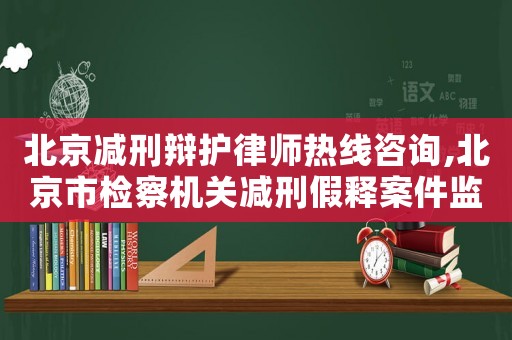 北京減刑辯護(hù)律師熱線咨詢,北京市檢察機(jī)關(guān)減刑假釋案件監(jiān)督辦法