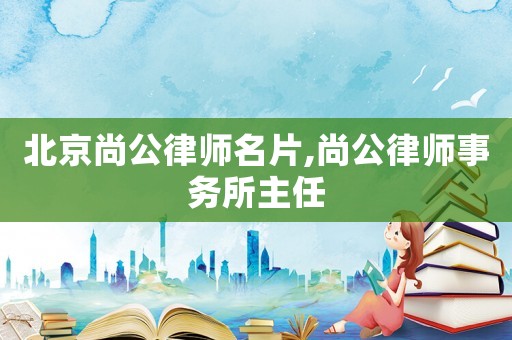 北京尚公律師名片,尚公律師事務所主任