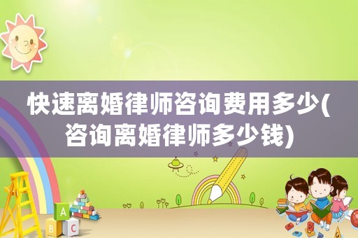 快速離婚律師咨詢費(fèi)用多少(咨詢離婚律師多少錢)