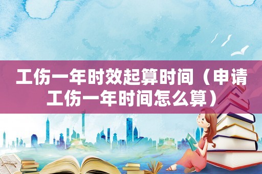 工傷一年時效起算時間（申請工傷一年時間怎么算）