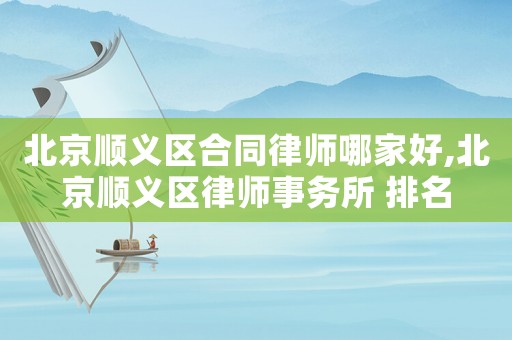 北京順義區(qū)合同律師哪家好,北京順義區(qū)律師事務所 排名