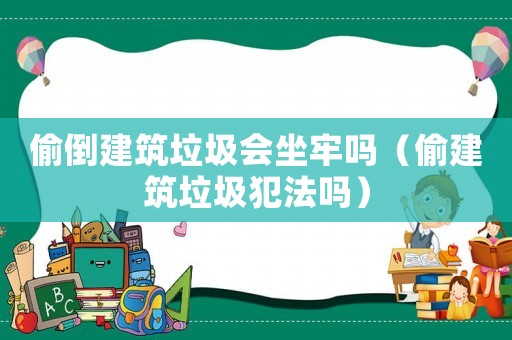 偷倒建筑垃圾會(huì)坐牢嗎（偷建筑垃圾犯法嗎）
