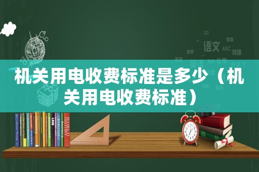 機關用電收費標準是多少（機關用電收費標準）