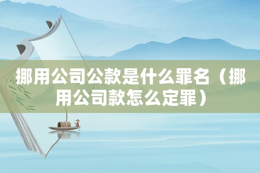 挪用公司公款是什么罪名（挪用公司款怎么定罪）