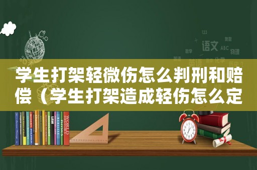 學生打架輕微傷怎么判刑和賠償（學生打架造成輕傷怎么定罪）