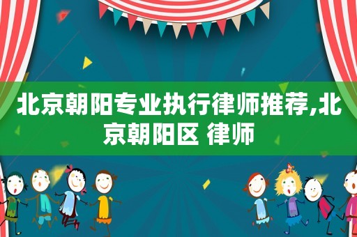 北京朝陽專業執行律師推薦,北京朝陽區 律師
