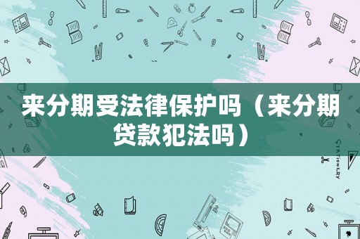 來分期受法律保護(hù)嗎（來分期貸款犯法嗎）