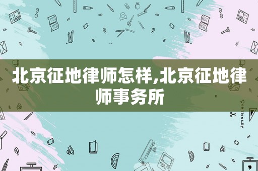 北京征地律師怎樣,北京征地律師事務所