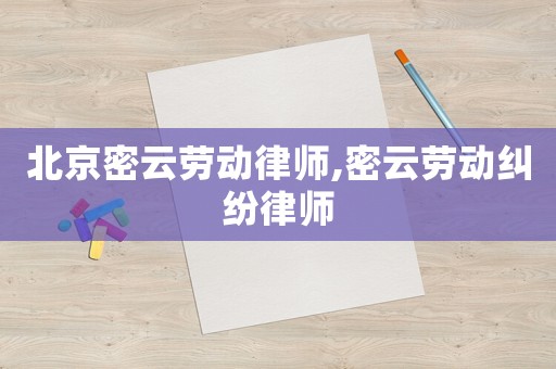 北京密云勞動律師,密云勞動糾紛律師
