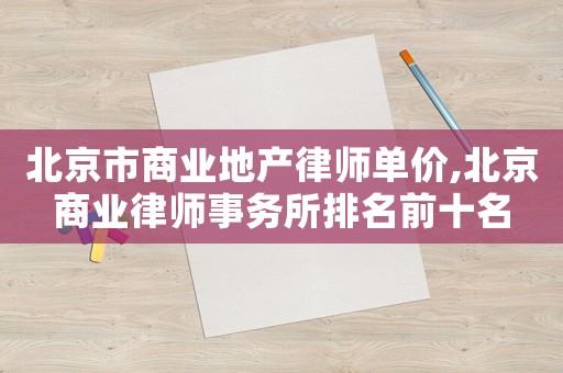 北京市商業地產律師單價,北京商業律師事務所排名前十名