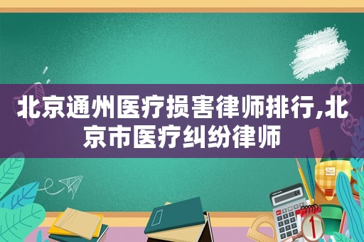 北京通州醫療損害律師排行,北京市醫療糾紛律師
