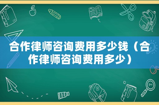 合作律師咨詢(xún)費(fèi)用多少錢(qián)（合作律師咨詢(xún)費(fèi)用多少）