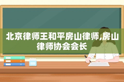 北京律師王和平房山律師,房山律師協(xié)會會長