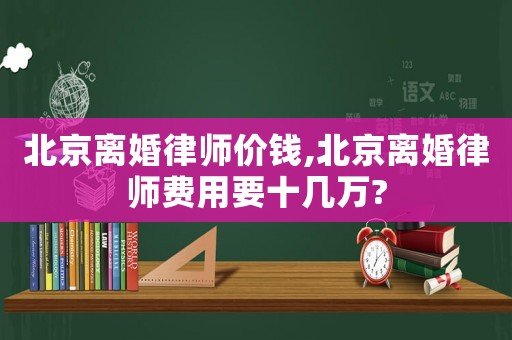 北京離婚律師價錢,北京離婚律師費用要十幾萬?