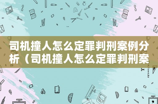 司機撞人怎么定罪判刑案例分析（司機撞人怎么定罪判刑案例）