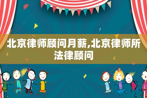 北京律師顧問月薪,北京律師所法律顧問