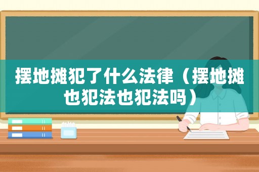 擺地攤犯了什么法律（擺地攤也犯法也犯法嗎）