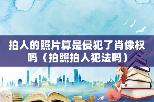 拍人的照片算是侵犯了肖像權嗎（拍照拍人犯法嗎）