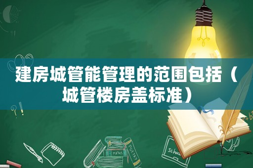 建房城管能管理的范圍包括（城管樓房蓋標準）