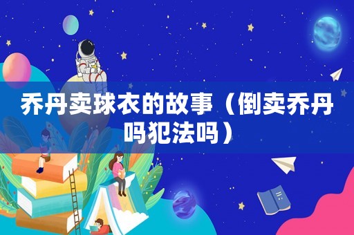 喬丹賣球衣的故事（倒賣喬丹嗎犯法嗎）
