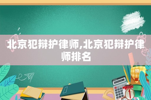 北京犯辯護律師,北京犯辯護律師排名